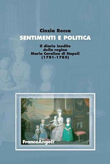 Sentimenti e politica. Il diario inedito della regina Maria Carolina di Napoli (1781-1785)